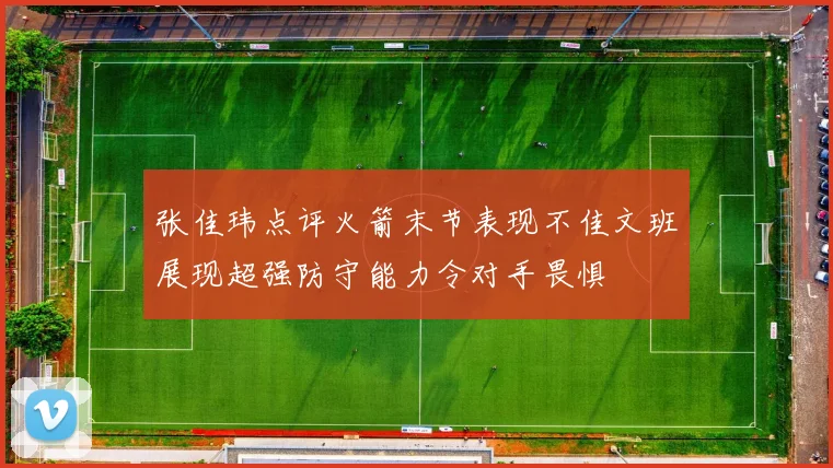 张佳玮点评火箭末节表现不佳文班展现超强防守能力令对手畏惧