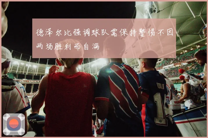 德泽尔比强调球队需保持警惕不因两场胜利而自满