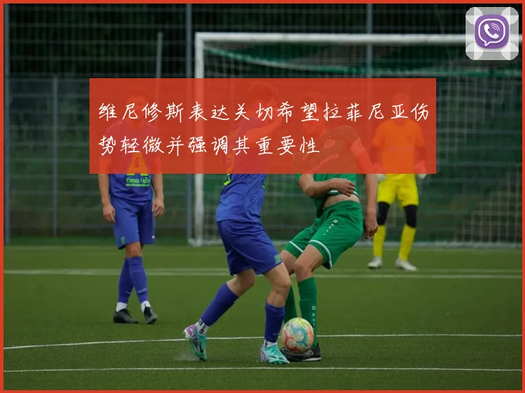 维尼修斯表达关切希望拉菲尼亚伤势轻微并强调其重要性