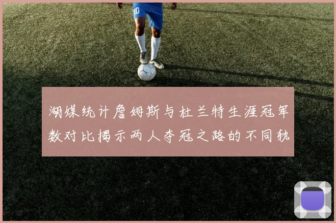 湖媒统计詹姆斯与杜兰特生涯冠军数对比揭示两人夺冠之路的不同轨迹