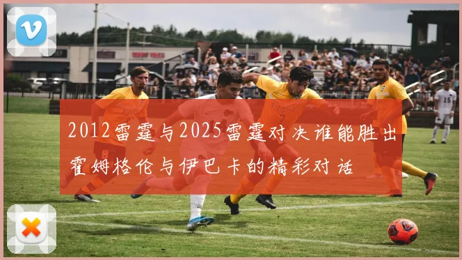 2012雷霆与2025雷霆对决谁能胜出霍姆格伦与伊巴卡的精彩对话