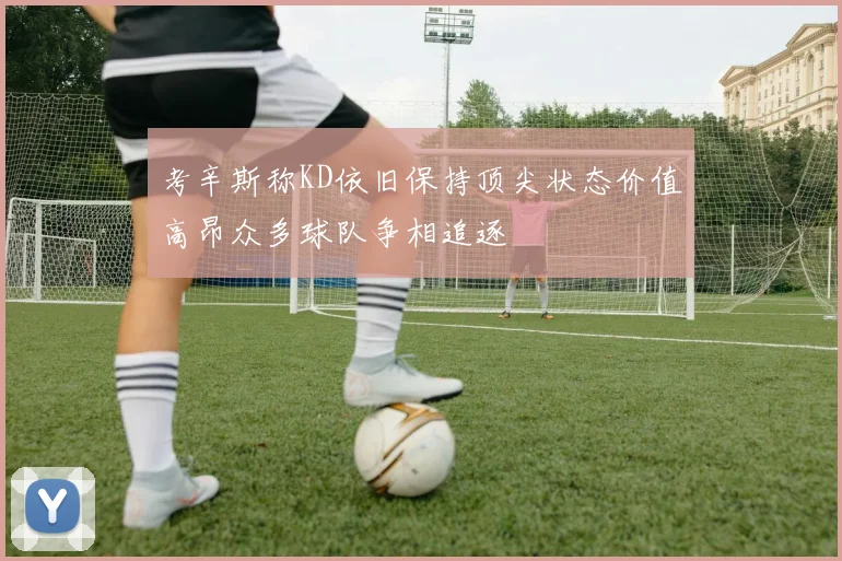 考辛斯称KD依旧保持顶尖状态价值高昂众多球队争相追逐