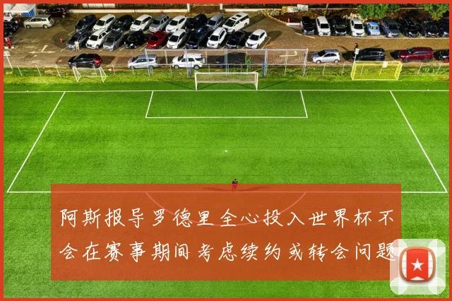阿斯报导罗德里全心投入世界杯不会在赛事期间考虑续约或转会问题
