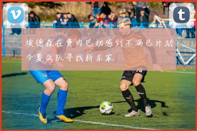 埃德森在费内巴切感到不满已计划今夏离队寻找新东家