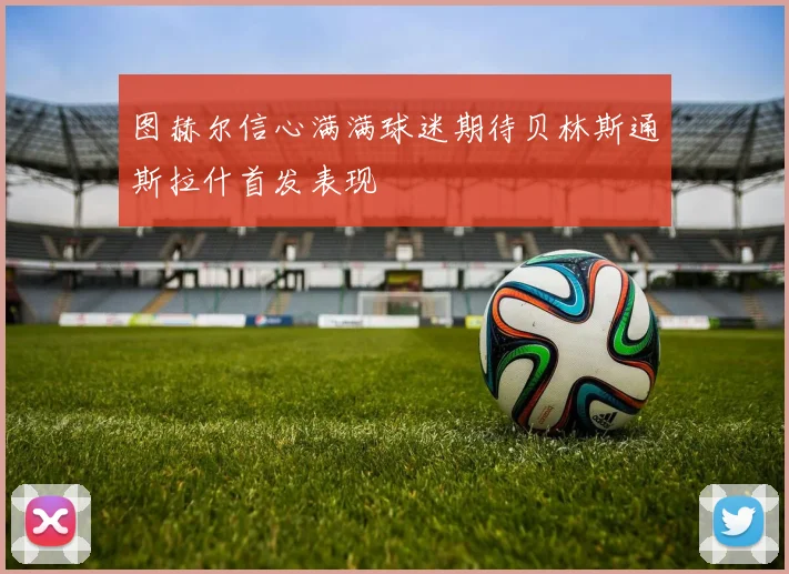 图赫尔信心满满球迷期待贝林斯通斯拉什首发表现