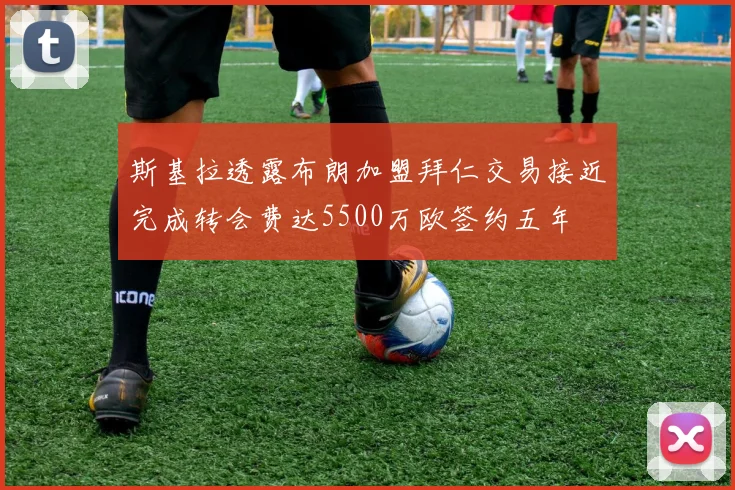 斯基拉透露布朗加盟拜仁交易接近完成转会费达5500万欧签约五年