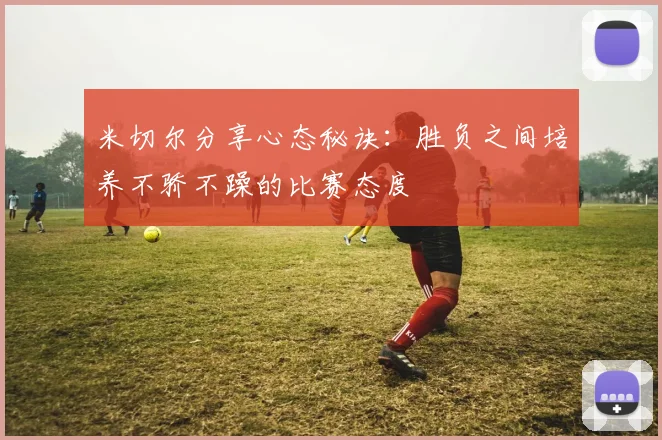 米切尔分享心态秘诀：胜负之间培养不骄不躁的比赛态度