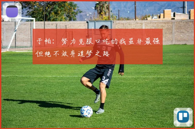 于帕：努力克服口吃的我虽非最强但绝不放弃追梦之路