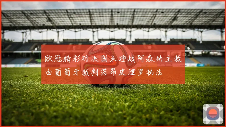 欧冠精彩对决国米迎战阿森纳主裁由葡萄牙裁判若昂皮涅罗执法