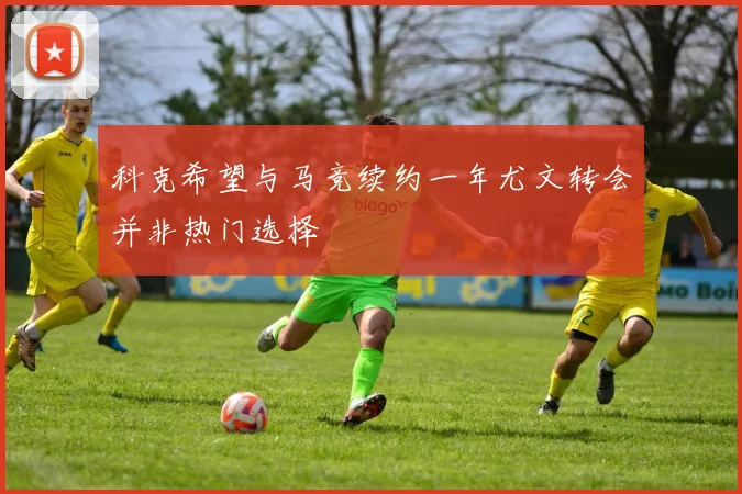 科克希望与马竞续约一年尤文转会并非热门选择