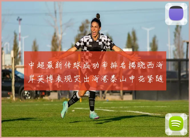中超最新传球成功率排名揭晓西海岸英博表现突出海港泰山申花紧随其后