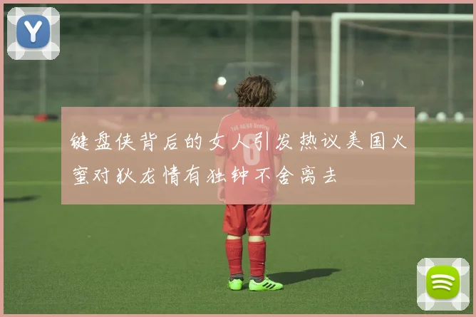 键盘侠背后的女人引发热议美国火蜜对狄龙情有独钟不舍离去