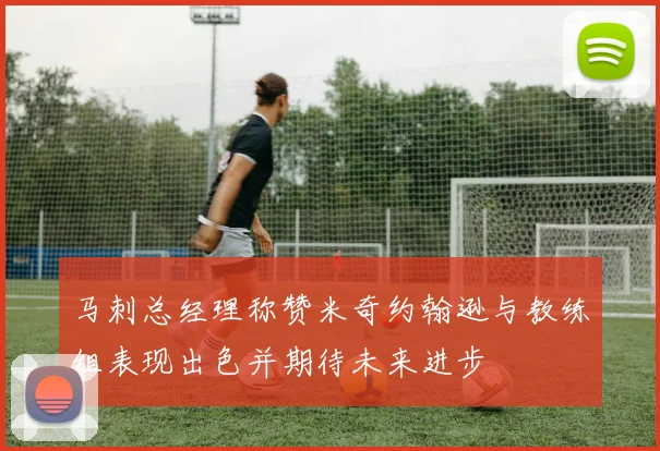 马刺总经理称赞米奇约翰逊与教练组表现出色并期待未来进步