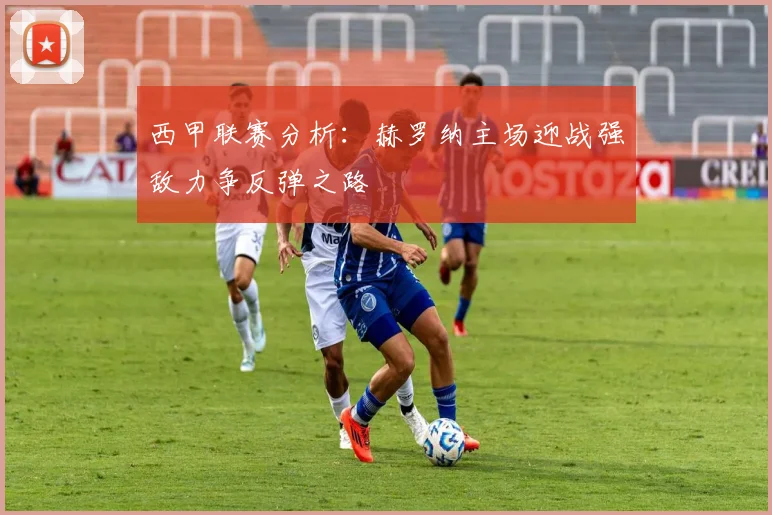 西甲联赛分析：赫罗纳主场迎战强敌力争反弹之路