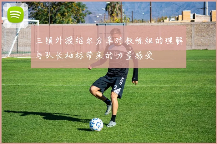 三镇外援绍尔分享对教练组的理解与队长袖标带来的力量感受